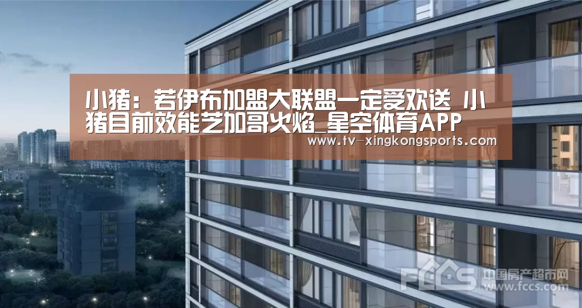 小猪:若伊布加盟大联盟一定受欢送 小猪目前效能芝加哥火焰_星空体育APP(图1) 星空体育APP