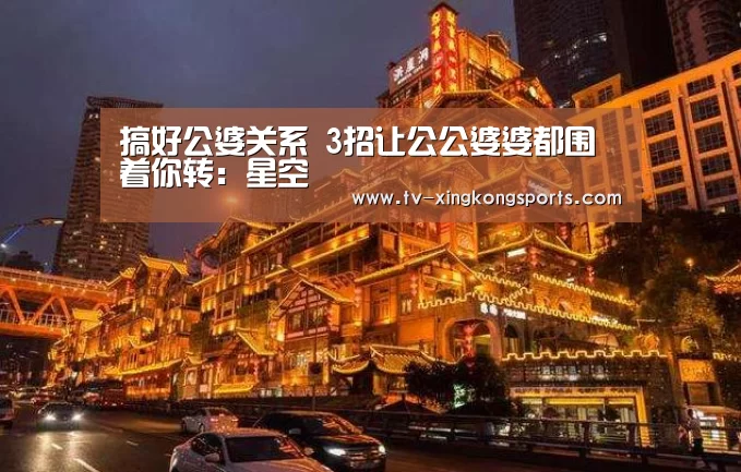 搞好公婆关系 3招让公公婆婆都围着你转:星空(图2) 星空